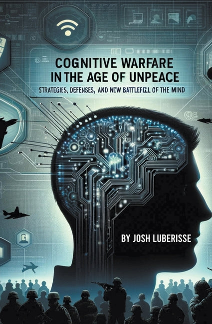 Cognitive Warfare in the Age of Unpeace: Strategies, Defenses, and the New Battlefield of the Mind - Paperback