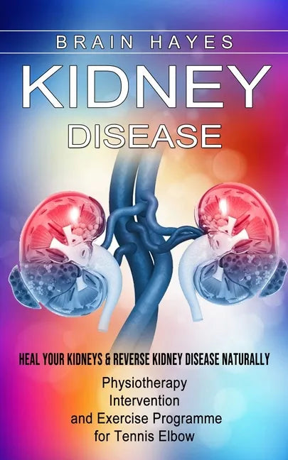 Kidney Disease: Heal Your Kidneys & Reverse Kidney Disease Naturally (Ten Most Important Things Everyone Must Know About Their Kidneys - Paperback