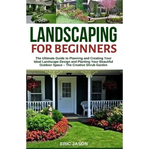 Landscaping for Beginners: The Ultimate Guide to Planning and Creating Your Ideal Landscape Design and Planting Your Beautiful Outdoor Space - Th - Paperback