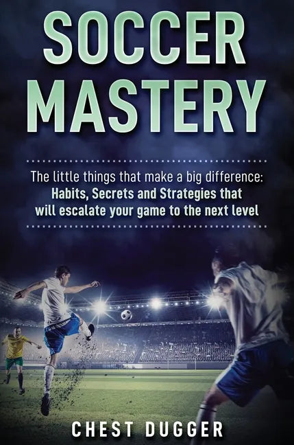 Soccer Mastery: The little things that make a big difference: Habits, Secrets and Strategies that will escalate your game to the next level - Hardcover