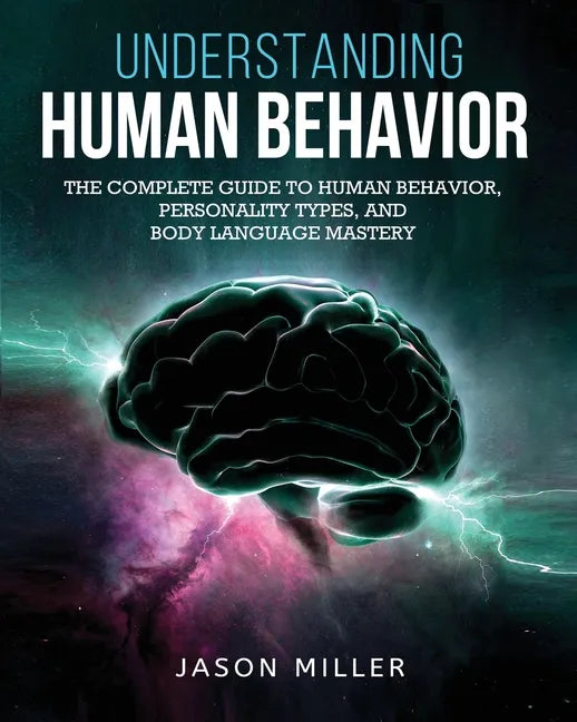 Understanding Human Behavior: The Complete Guide to Human Behavior, Personality Types, and Body Language Mastery - Paperback