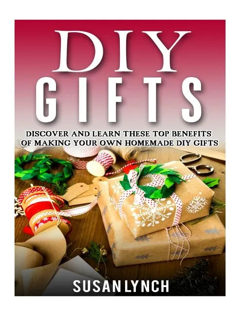 DIY Gifts: Discover And Learn These Top Benefits Of Making Your Own Homemade DIY Gifts - Paperback