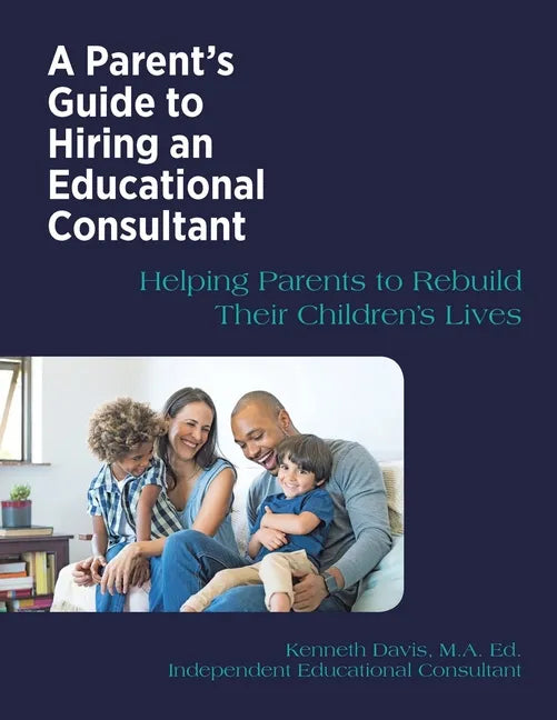 A Parent's Guide to Hiring an Educational Consultant: Helping Parents to Rebuild Their Children's Lives - Paperback