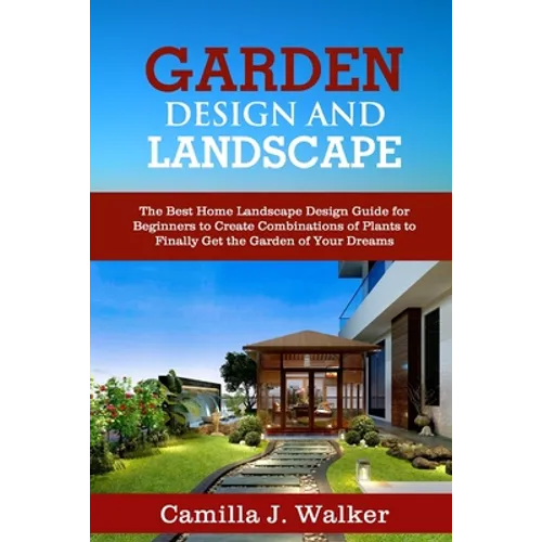 Garden Design and Landscape: The Best Home Landscape Design Guide for Beginners to Create Combinations of Plants to Finally Get the Garden of Your - Paperback