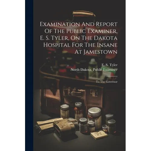 Examination And Report Of The Public Examiner, E. S. Tyler, On The Dakota Hospital For The Insane At Jamestown: To The Governor - Paperback