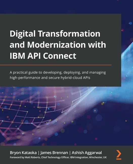 Digital Transformation and Modernization with IBM API Connect: A practical guide to developing, deploying, and managing high-performance and secure hy - Paperback