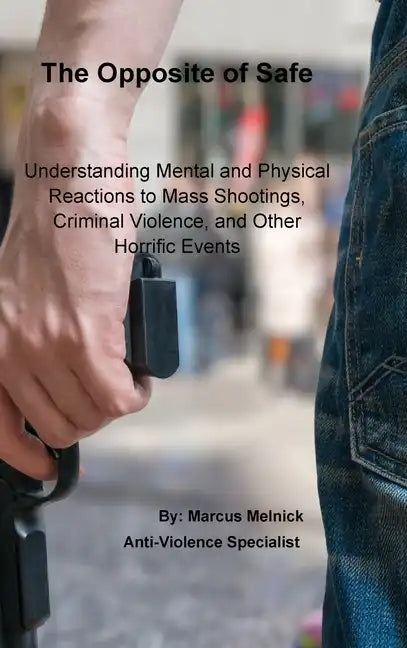 The Opposite of Safe: Understanding Mental and Physical Reactions to Mass Shootings, Criminal Violence, and Other Horrific Events - Hardcover