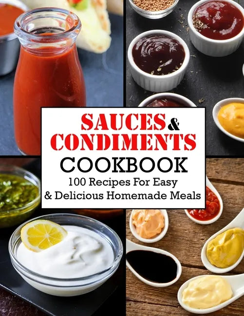 Sauces And Condiments Cookbook: 100 Recipes For Easy & Delicious Homemade Meals - Paperback