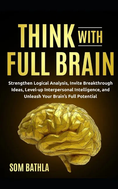 Think With Full Brain: Strengthen Logical Analysis, Invite Breakthrough Ideas, Level-up Interpersonal Intelligence, and Unleash Your Brain's Full Pote - Paperback