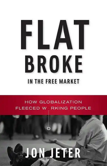 Flat Broke in the Free Market: How Globalization Fleeced Working People - Paperback