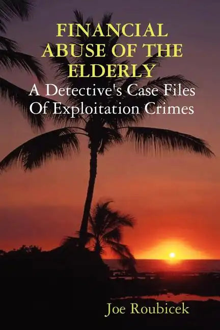 FINANCIAL ABUSE OF THE ELDERLY; A Detective's Case Files Of Exploitation Crimes - Paperback