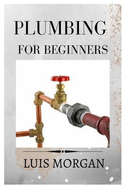 Plumbing for Beginners: A Comprehensive Guide for Beginners - Paperback