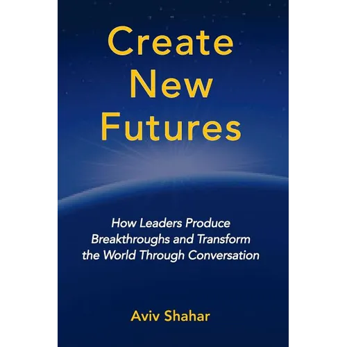 Create New Futures: How Leaders Produce Breakthroughs and Transform the World Through Conversation - Paperback