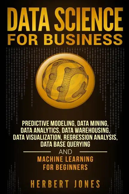 Data Science for Business: Predictive Modeling, Data Mining, Data Analytics, Data Warehousing, Data Visualization, Regression Analysis, Database - Paperback