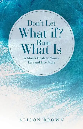 Don't Let What If? Ruin What Is: A Mom's Guide to Worry Less and Live More - Paperback