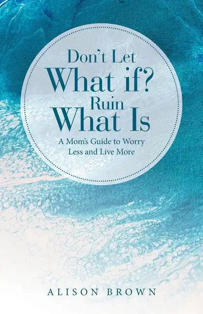 Don't Let What If? Ruin What Is: A Mom's Guide to Worry Less and Live More - Paperback