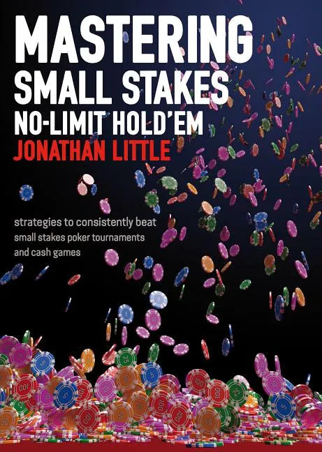 Mastering Small Stakes No-Limit Hold'em: Strategies to Consistently Beat Small Stakes Tournaments and Cash Games - Paperback