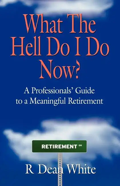 WHAT THE HELL DO I DO NOW? A Professionals' Guide to a Meaningful Retirement - Paperback