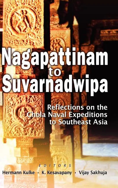 Nagapattinam to Suvarnadwipa: Reflections on the Chola Naval Expeditions to Southeast Asia - Hardcover