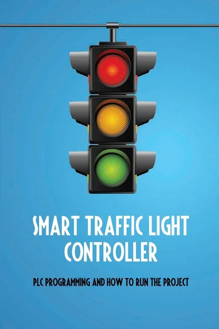 Smart Traffic Light Controller: PLC Programming And How To Run The Project: Plc Programming - Paperback