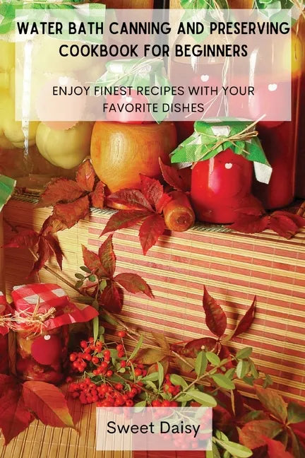Water Bath Canning and Preserving Cookbook for Beginners: Enjoy Finest Recipes with Your Favorite Dishes - Paperback