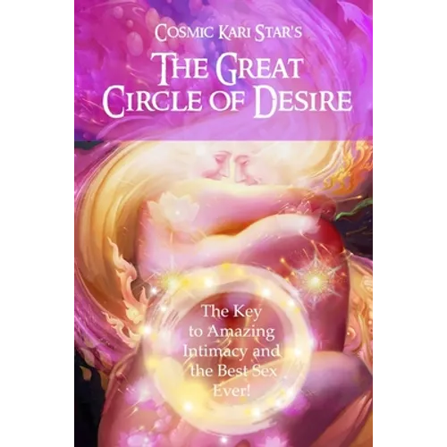 Cosmic Kari Star's The Great Circle of Desire: The Key to Amazing Intimacy and the Best Sex Ever! - Paperback