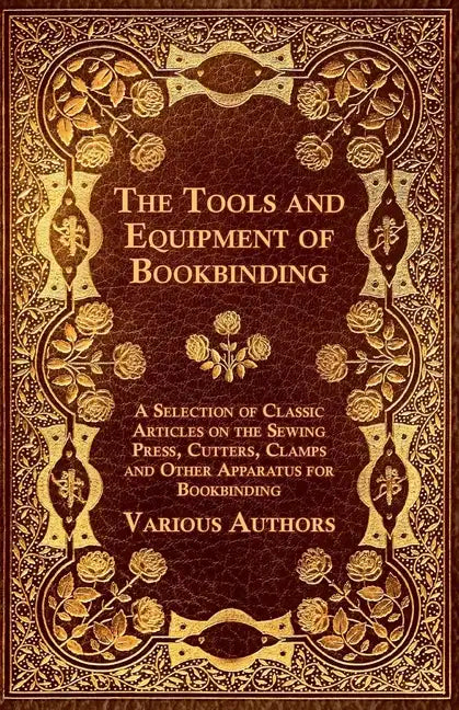 The Tools and Equipment of Bookbinding - A Selection of Classic Articles on the Sewing Press, Cutters, Clamps and Other Apparatus for Bookbinding - Paperback