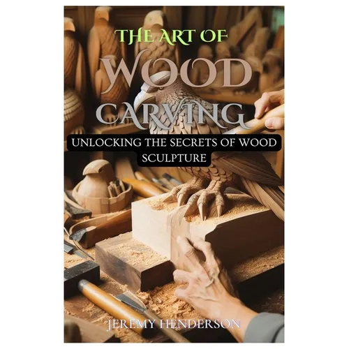 The Art of Wood Carving: Unlocking The Secrets Of Wood Sculpture - Paperback