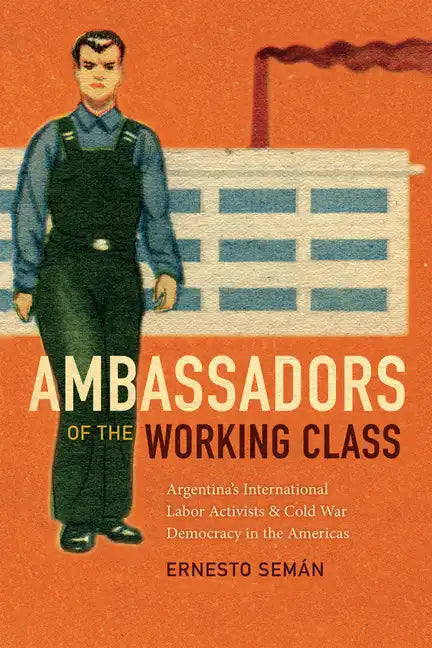 Ambassadors of the Working Class: Argentina's International Labor Activists and Cold War Democracy in the Americas - Paperback
