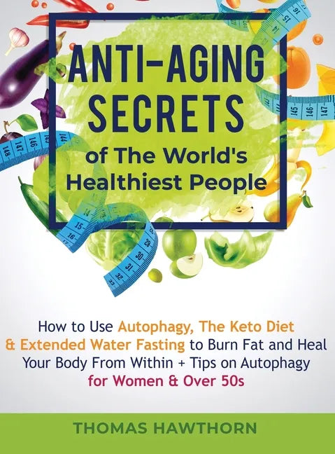 Anti-Aging Secrets of The World's Healthiest People: How to Use Autophagy, The Keto Diet & Extended Water Fasting to Burn Fat and Heal Your Body From - Hardcover