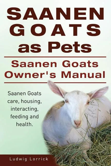 Saanen Goats as Pets. Saanen Goats Owners Manual. Saanen Goats care, housing, interacting, feeding and health. - Paperback