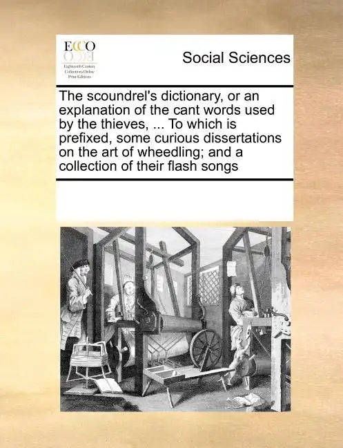 The Scoundrel's Dictionary, or an Explanation of the Cant Words Used by the Thieves, ... to Which Is Prefixed, Some Curious Dissertations on the Art o - Paperback