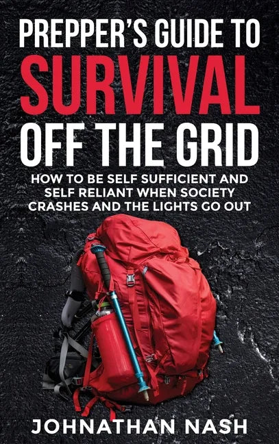 Prepper's Guide to Survival Off the Grid: How to Be Self Sufficient and Self Reliant When Society Crashes and the Lights Go Out - Hardcover