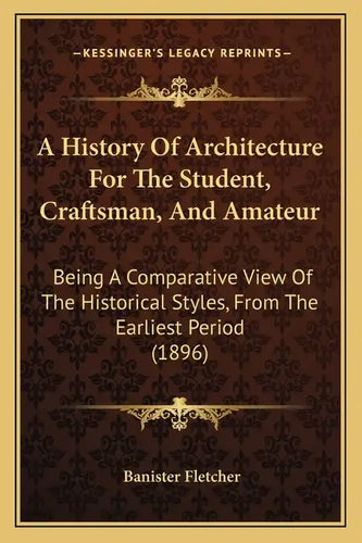A History Of Architecture For The Student, Craftsman, And Amateur: Being A Comparative View Of The Historical Styles, From The Earliest Period (1896) - Paperback