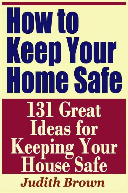 How to Keep Your Home Safe - 131 Great Ideas for Keeping Your House Safe - Paperback
