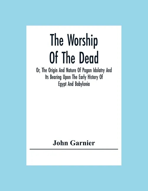 The Worship Of The Dead; Or, The Origin And Nature Of Pagan Idolatry And Its Bearing Upon The Early History Of Egypt And Babylonia - Paperback