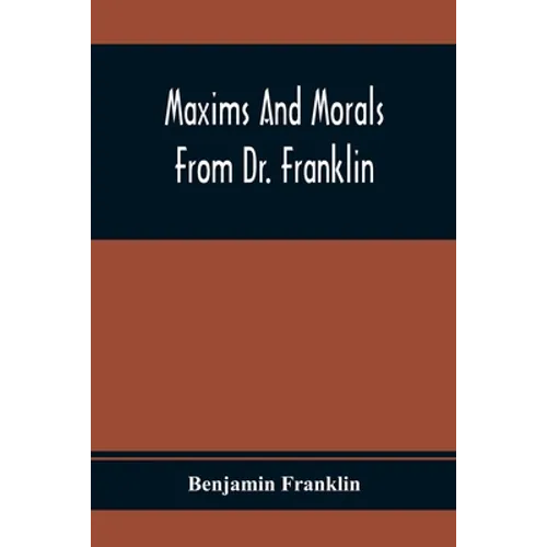 Maxims And Morals From Dr. Franklin: Being Incitements To Industry, Frugality, And Prudence - Paperback