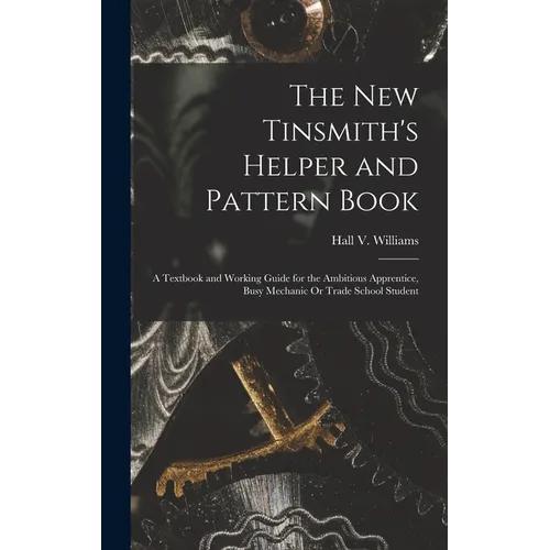 The New Tinsmith's Helper and Pattern Book: A Textbook and Working Guide for the Ambitious Apprentice, Busy Mechanic Or Trade School Student - Hardcover