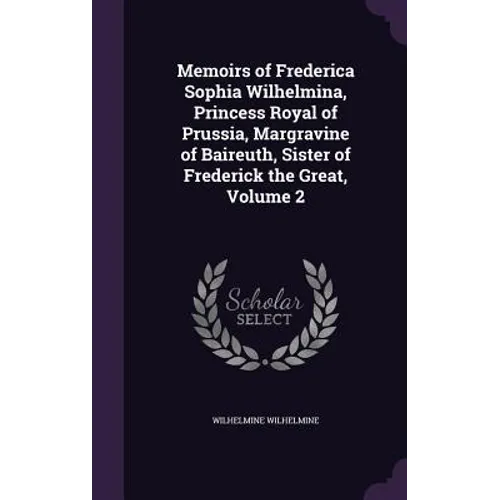 Memoirs of Frederica Sophia Wilhelmina, Princess Royal of Prussia, Margravine of Baireuth, Sister of Frederick the Great, Volume 2 - Hardcover