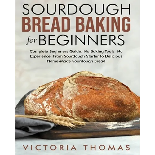 Sourdough Bread Baking for Beginners: Complete Beginner's Guide. No Baking Tools. No Experience. From Sourdough Starter to Delicious Home-Made Sourdou - Paperback