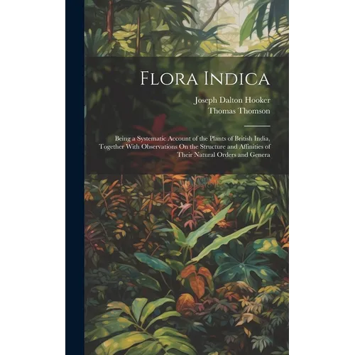 Flora Indica: Being a Systematic Account of the Plants of British India, Together With Observations On the Structure and Affinities - Hardcover