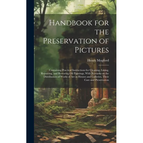Handbook for the Preservation of Pictures: Containing Practical Instructions for Cleaning, Lining, Repairing, and Restoring Oil Paintings, With Remark - Hardcover