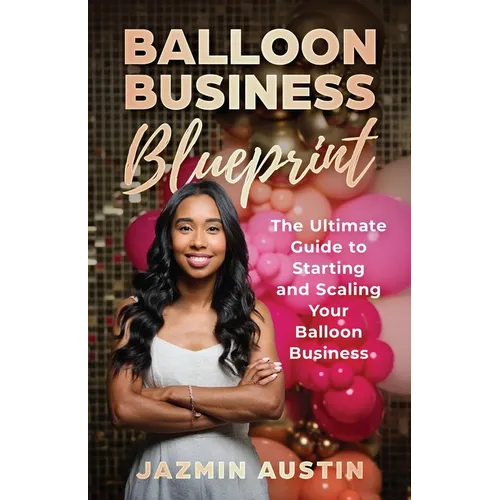 The Balloon Business Blueprint: The Ultimate Guide to Starting and Scaling Your Balloon Business - Paperback