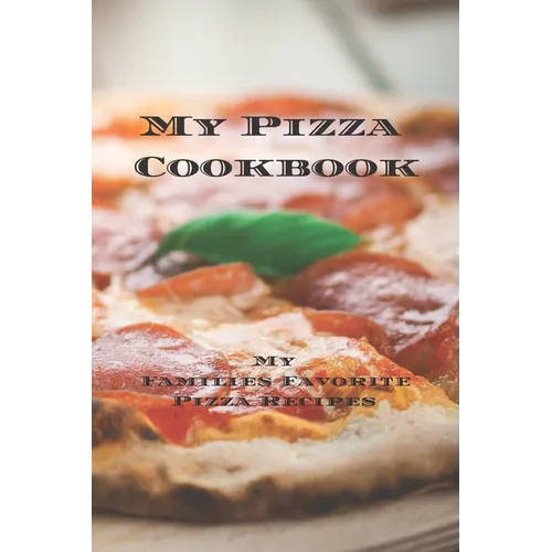 My Pizza Cookbook - My Families Favorite Pizza Recipes: Create your own pizza recipe cookbook with all your favorite recipes in this 6
