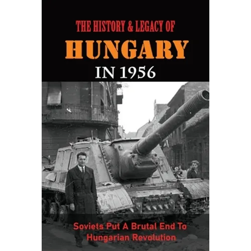The History & Legacy Of Hungary In 1956: Soviets Put A Brutal End To Hungarian Revolution - Paperback