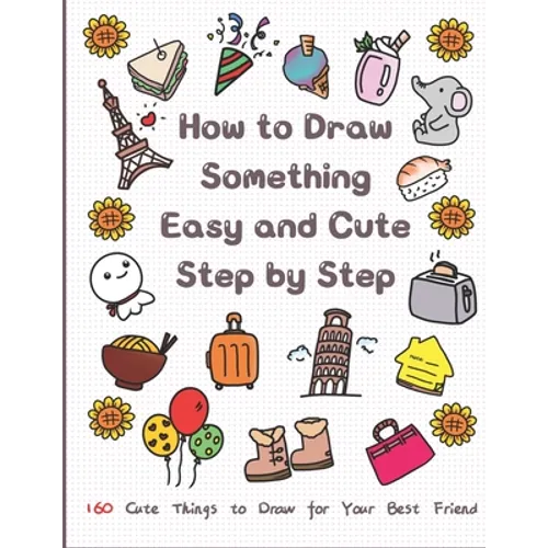 How to Draw Something Easy and Cute Step by Step: 160 Cute Things to Draw for Your Best Friend - Paperback