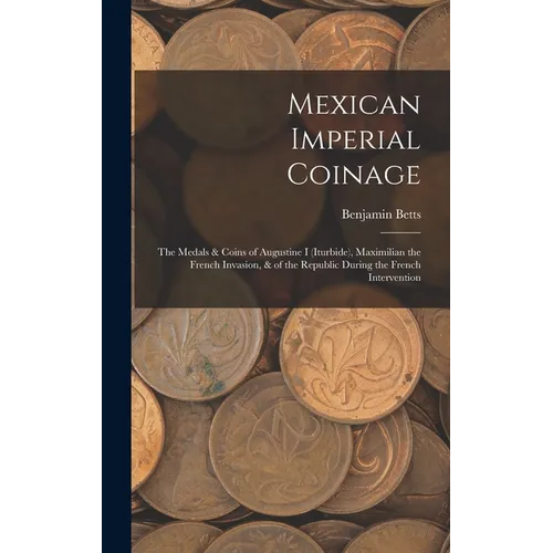 Mexican Imperial Coinage: The Medals & Coins of Augustine I (Iturbide), Maximilian the French Invasion, & of the Republic During the French Interventi - Hardcover