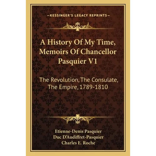 A History Of My Time, Memoirs Of Chancellor Pasquier V1: The Revolution, The Consulate, The Empire, 1789-1810 - Paperback