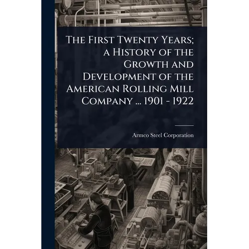 The First Twenty Years; a History of the Growth and Development of the American Rolling Mill Company ... 1901 - 1922 - Paperback