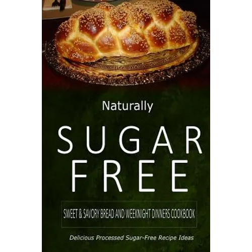 Naturally Sugar-Free - Sweet & Savory Breads and Weeknight Dinners Cookbook: Delicious Sugar-Free and Diabetic-Friendly Recipes for the Health-Conscio - Paperback
